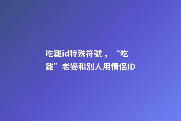 吃雞id特殊符號，“吃雞”老婆和別人用情侶ID-第1張-觀點-玄機派